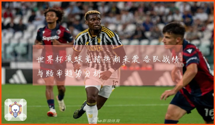 世界杯滚球竞猜热潮来袭 各队战绩与赔率趋势分析
