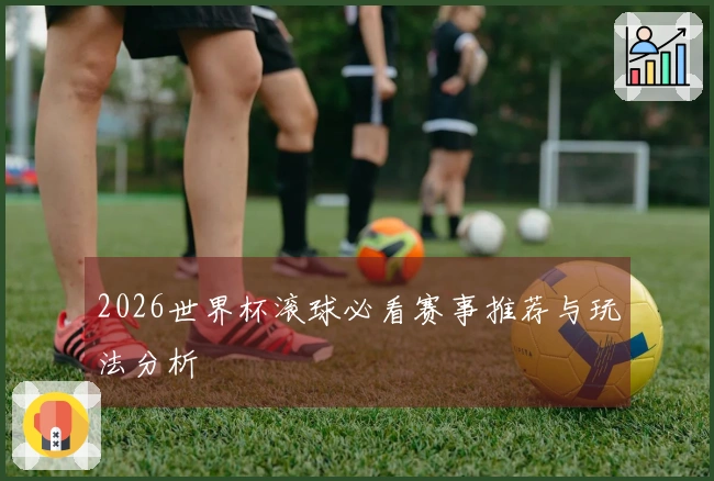 2026世界杯滚球必看赛事推荐与玩法分析