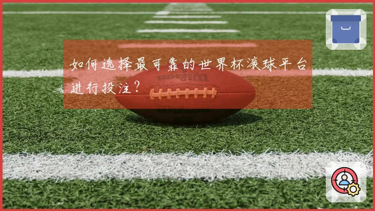 如何选择最可靠的世界杯滚球平台进行投注？