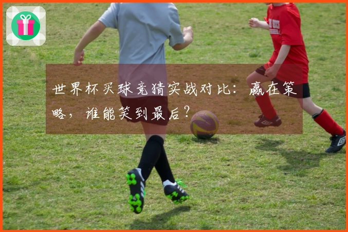 世界杯买球竞猜实战对比：赢在策略，谁能笑到最后？