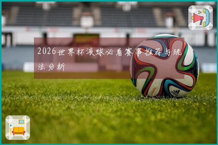 2026世界杯滚球必看赛事推荐与玩法分析