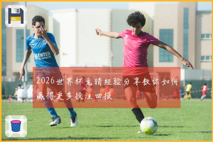 2026世界杯竞猜经验分享教你如何赢得更多投注回报