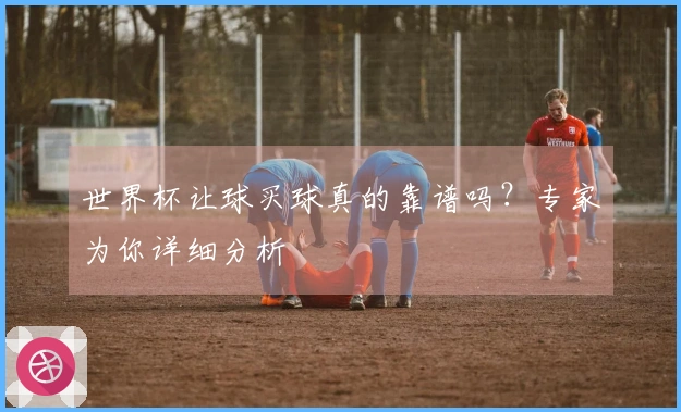 世界杯让球买球真的靠谱吗？专家为你详细分析