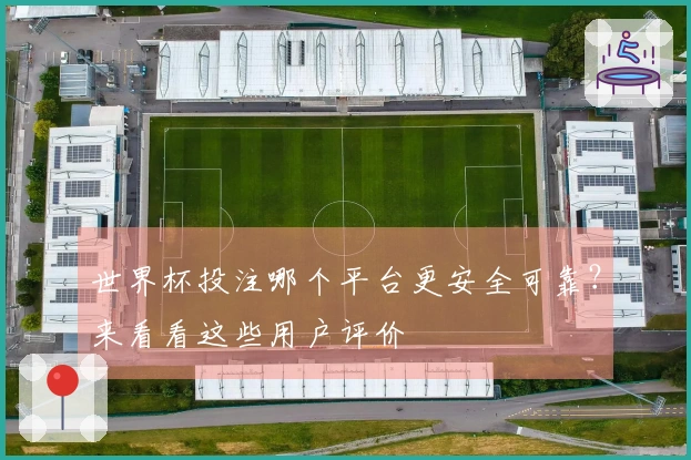 世界杯投注哪个平台更安全可靠？来看看这些用户评价